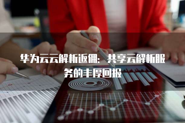 华为云云解析返佣:共享云解析服务的丰厚回报