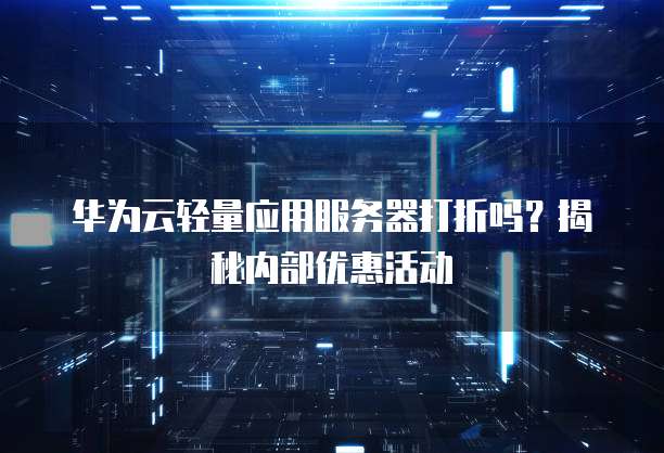 华为云轻量应用服务器打折吗？揭秘内部优惠活动
