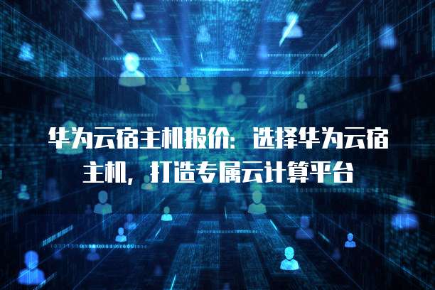 华为云宿主机报价:选择华为云宿主机,打造专属云计算平台