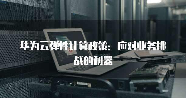 华为云弹性计算政策:应对业务挑战的利器