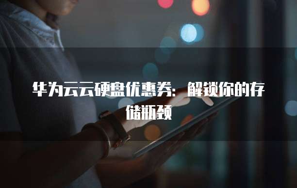 华为云云硬盘优惠券:解锁你的存储瓶颈