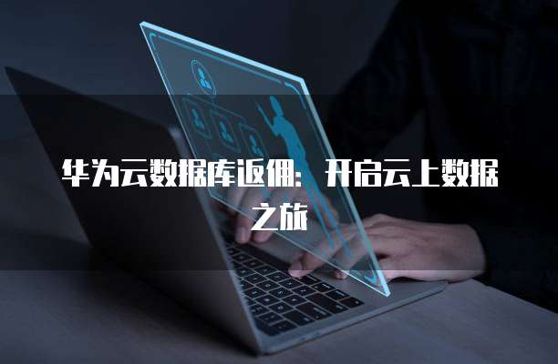 华为云数据库返佣:开启云上数据之旅