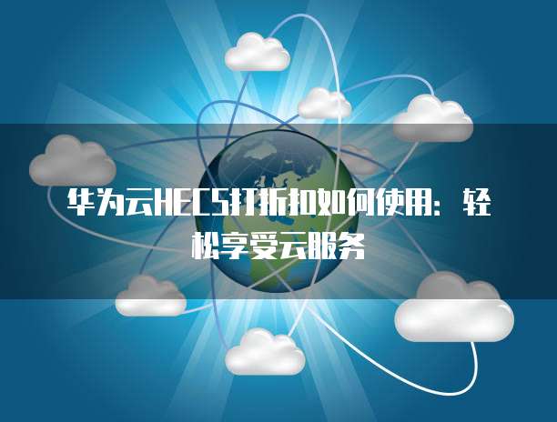 华为云HECS打折扣如何使用:轻松享受云服务