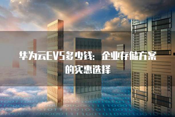 华为云EVS多少钱:企业存储方案的实惠选择