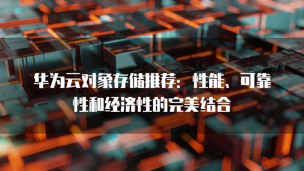 华为云对象存储推荐：性能、可靠性和经济性的完美结合