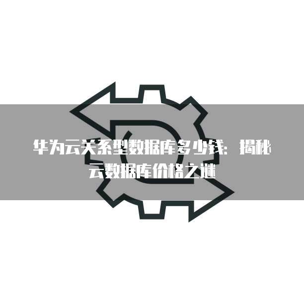 华为云关系型数据库多少钱:揭秘云数据库价格之谜