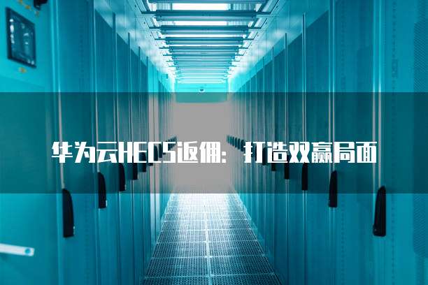 华为云HECS返佣：打造双赢局面