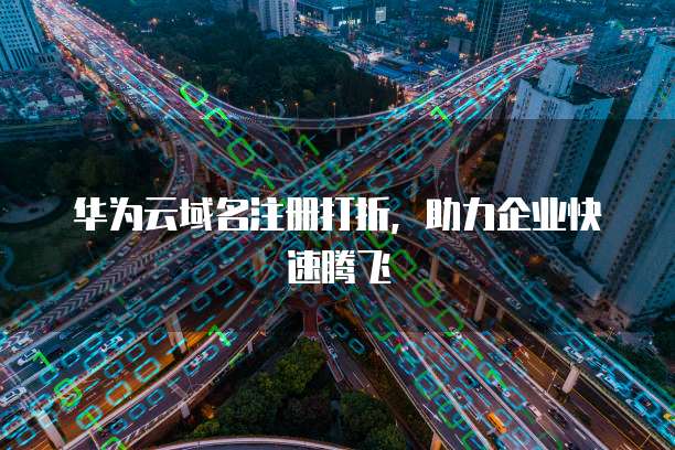 华为云域名注册打折,助力企业快速腾飞