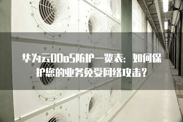华为云DDoS防护一览表:如何保护您的业务免受网络攻击?