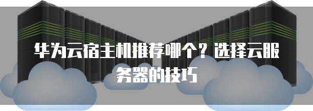 华为云宿主机推荐哪个?选择云服务器的技巧