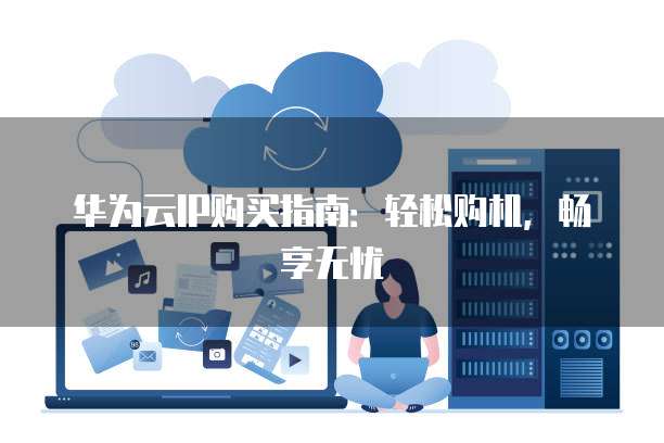 华为云IP购买指南:轻松购机,畅享无忧