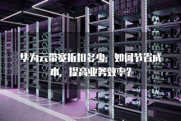 华为云带宽折扣多少:如何节省成本,提高业务效率?