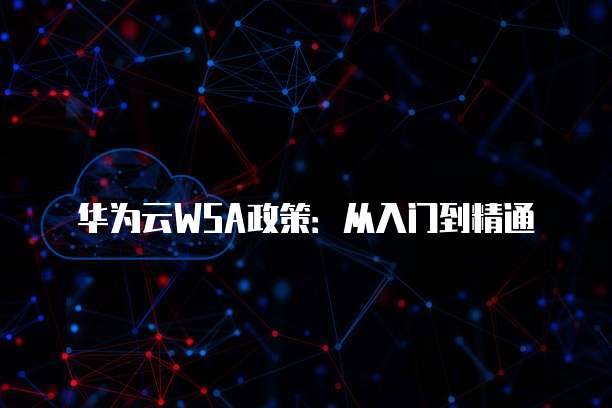 华为云WSA政策:从入门到精通