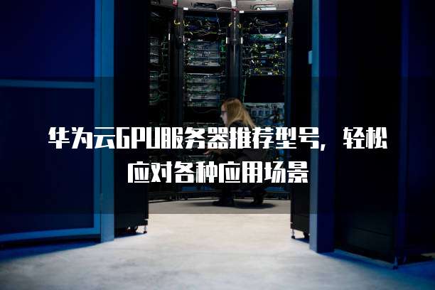 华为云GPU服务器推荐型号,轻松应对各种应用场景