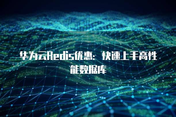 华为云Redis优惠:快速上手高性能数据库