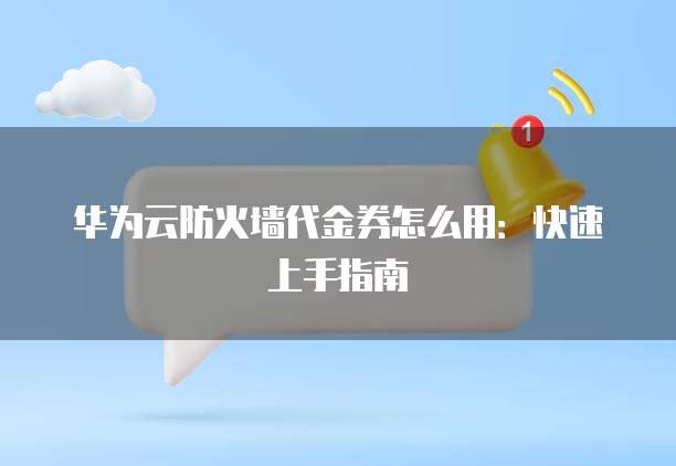 华为云防火墙代金券怎么用:快速上手指南