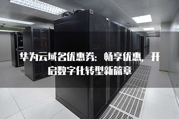 华为云域名优惠券:畅享优惠,开启数字化转型新篇章