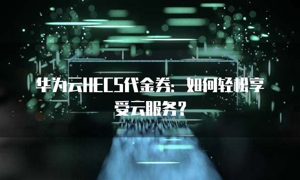 华为云HECS代金券：如何轻松享受云服务？
