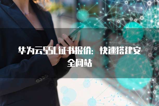 华为云SSL证书报价:快速搭建安全网站