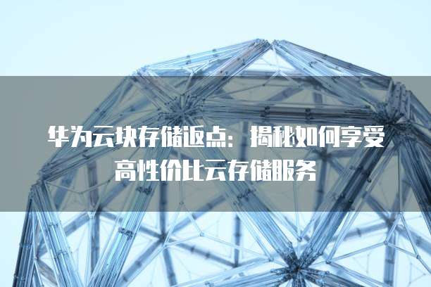 华为云块存储返点:揭秘如何享受高性价比云存储服务
