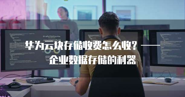 华为云块存储收费怎么收？&mdash;&mdash; 企业数据存储的利器