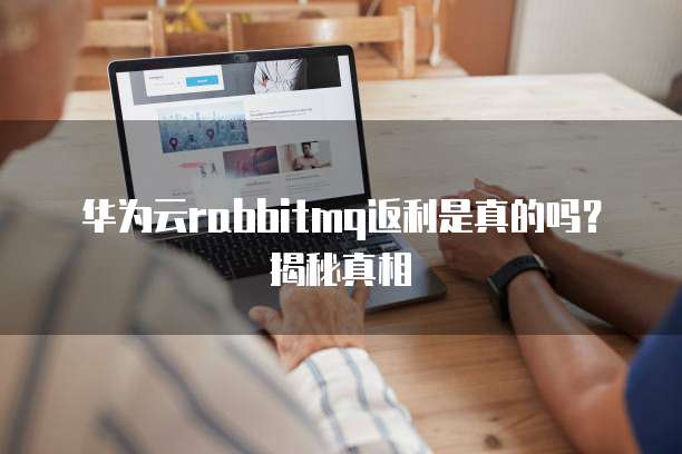 华为云rabbitmq返利是真的吗?揭秘真相