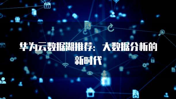 华为云数据湖推荐:大数据分析的新时代