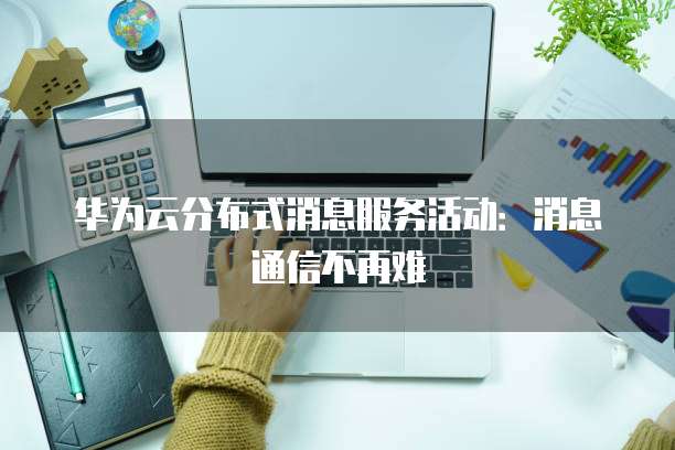 华为云分布式消息服务活动：消息通信不再难
