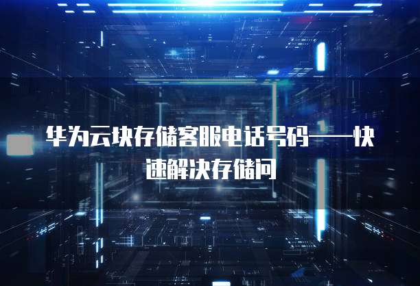 华为云块存储客服电话号码&mdash;&mdash;快速解决存储问