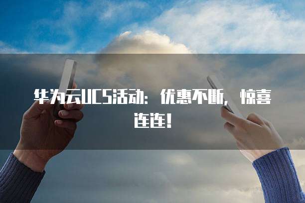 华为云UCS活动：优惠不断，惊喜连连！