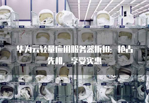 华为云轻量应用服务器折扣:抢占先机,享受实惠