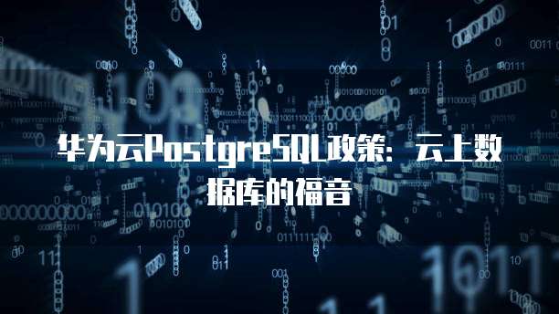 华为云PostgreSQL政策：云上数据库的福音