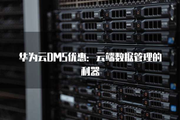 华为云DMS优惠:云端数据管理的利器