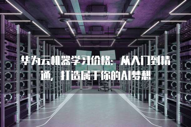 华为云机器学习价格:从入门到精通,打造属于你的AI梦想