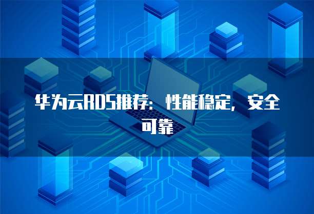 华为云RDS推荐：性能稳定，安全可靠