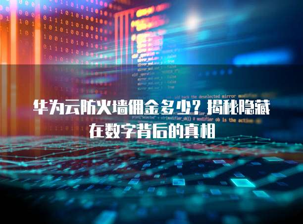 华为云防火墙佣金多少?揭秘隐藏在数字背后的真相