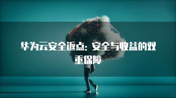 华为云安全返点: 安全与收益的双重保障