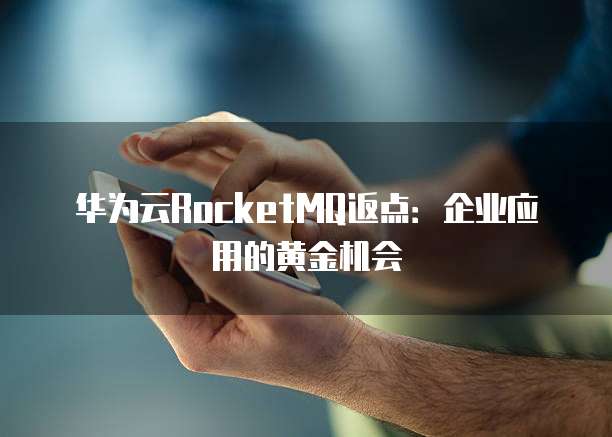华为云RocketMQ返点:企业应用的黄金机会
