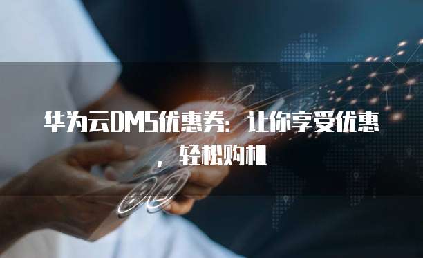华为云DMS优惠券:让你享受优惠,轻松购机