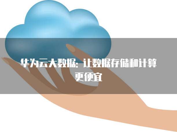 华为云大数据: 让数据存储和计算更便宜