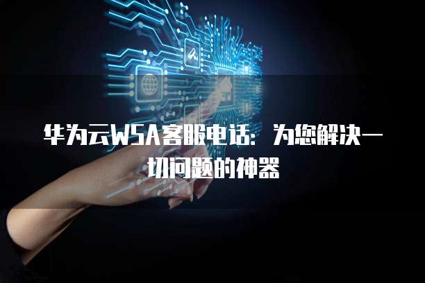 华为云WSA客服电话:为您解决一切问题的神器