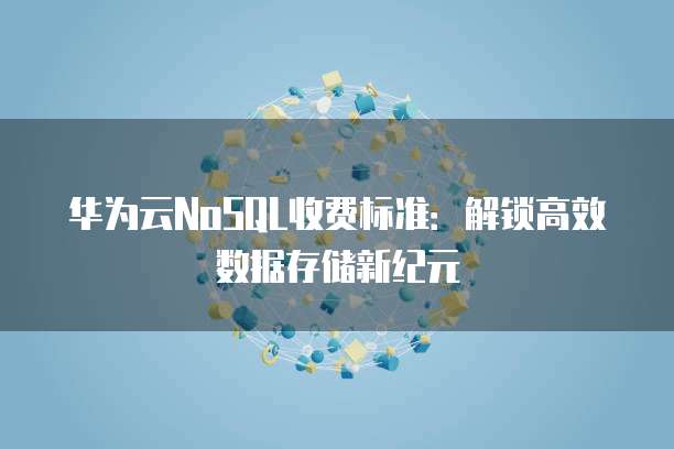 华为云NoSQL收费标准：解锁高效数据存储新纪元