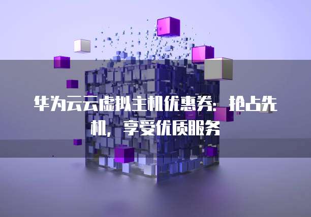 华为云云虚拟主机优惠券:抢占先机,享受优质服务