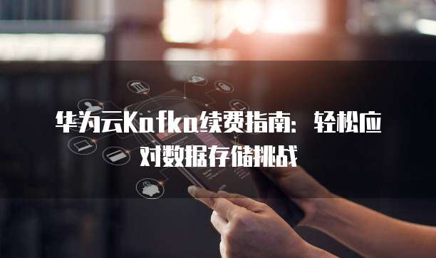 华为云Kafka续费指南:轻松应对数据存储挑战