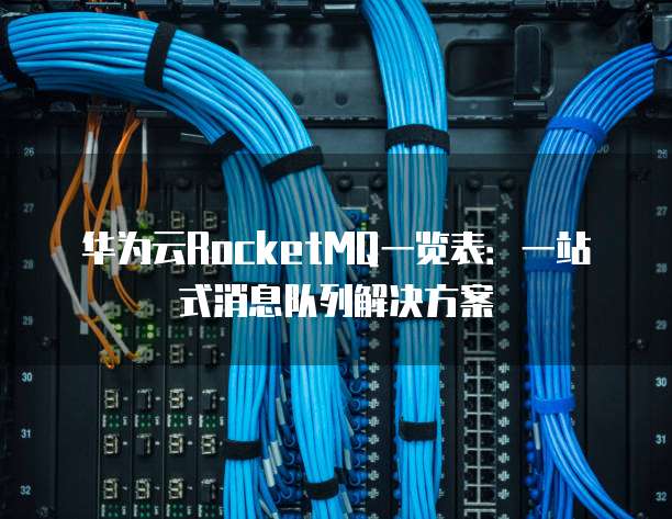 华为云RocketMQ一览表:一站式消息队列解决方案
