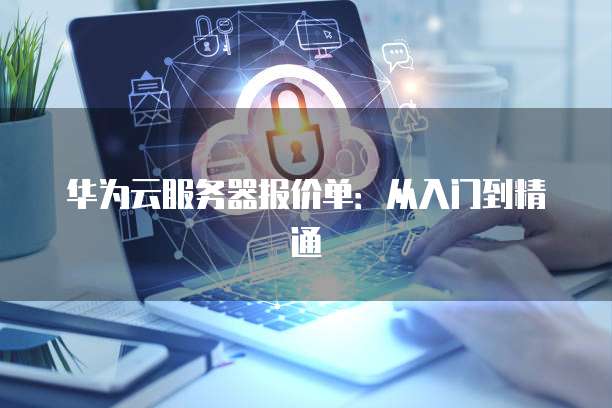 华为云服务器报价单:从入门到精通