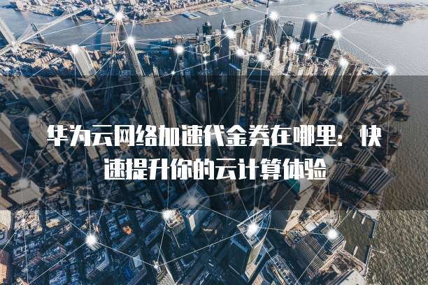 华为云网络加速代金券在哪里:快速提升你的云计算体验