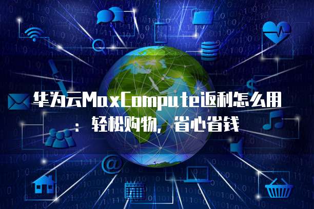 华为云MaxCompute返利怎么用:轻松购物,省心省钱