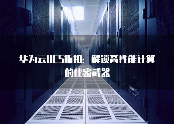 华为云UCS折扣:解锁高性能计算的秘密武器