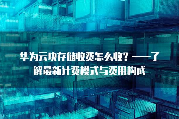 华为云块存储收费怎么收?——了解最新计费模式与费用构成